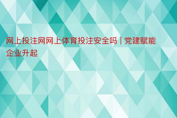 网上投注网网上体育投注安全吗 | 党建赋能 企业升起
