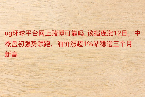 ug环球平台网上赌博可靠吗_谈指连涨12日，中概盘初强势领跑，油价涨超1%站稳逾三个月新高