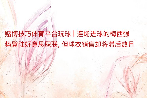 赌博技巧体育平台玩球 | 连场进球的梅西强势登陆好意思职联, 但球衣销售却将滞后数月