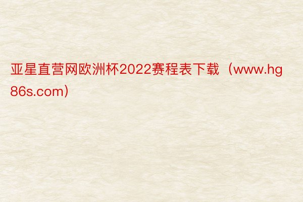 亚星直营网欧洲杯2022赛程表下载（www.hg86s.com）