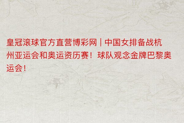 皇冠滚球官方直营博彩网 | 中国女排备战杭州亚运会和奥运资历赛！球队观念金牌巴黎奥运会！