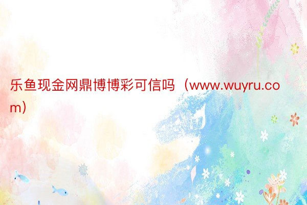 乐鱼现金网鼎博博彩可信吗（www.wuyru.com）