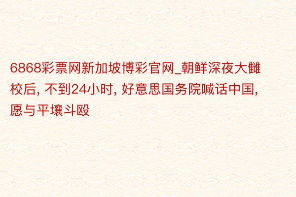 6868彩票网新加坡博彩官网_朝鲜深夜大雠校后, 不到24小时, 好意思国务院喊话中国, 愿与平壤斗殴