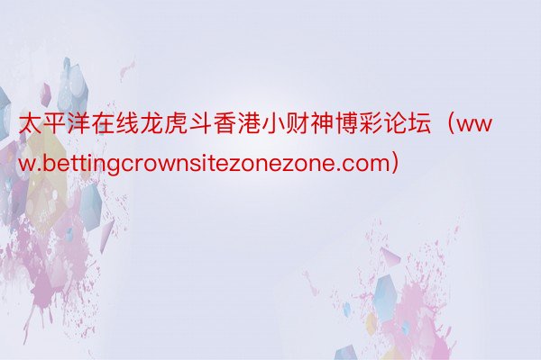 太平洋在线龙虎斗香港小财神博彩论坛（www.bettingcrownsitezonezone.com）