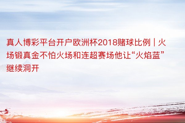 真人博彩平台开户欧洲杯2018赌球比例 | 火场锻真金不怕火场和连超赛场他让“火焰蓝”继续洞开