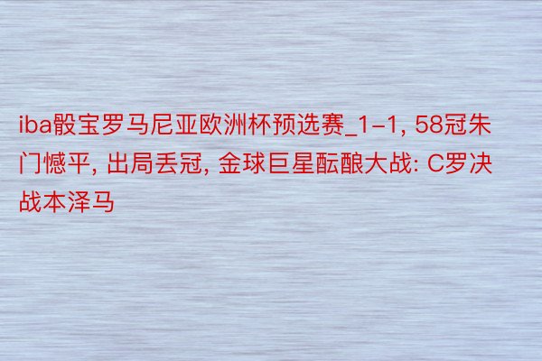 iba骰宝罗马尼亚欧洲杯预选赛_1-1, 58冠朱门憾平, 出局丢冠, 金球巨星酝酿大战: C罗决战本泽马