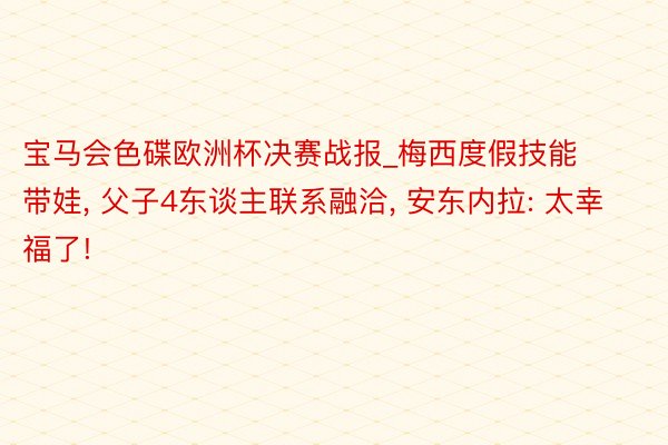 宝马会色碟欧洲杯决赛战报_梅西度假技能带娃, 父子4东谈主联系融洽, 安东内拉: 太幸福了!