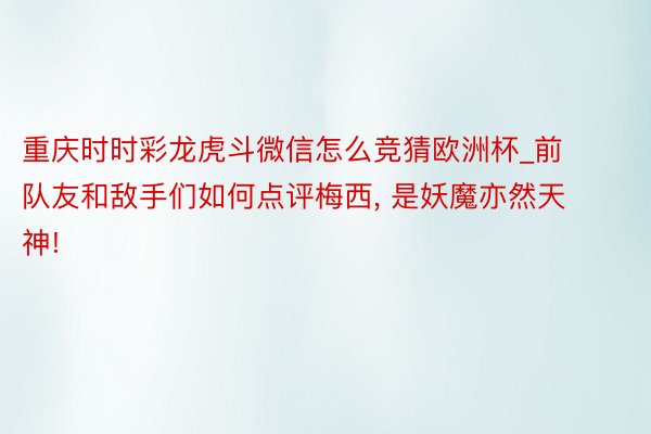 重庆时时彩龙虎斗微信怎么竞猜欧洲杯_前队友和敌手们如何点评梅西, 是妖魔亦然天神!