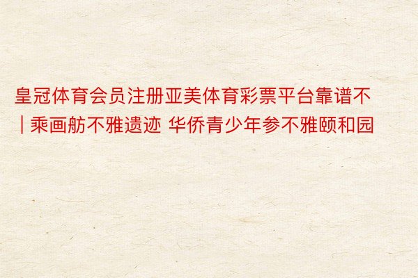皇冠体育会员注册亚美体育彩票平台靠谱不 | 乘画舫不雅遗迹 华侨青少年参不雅颐和园
