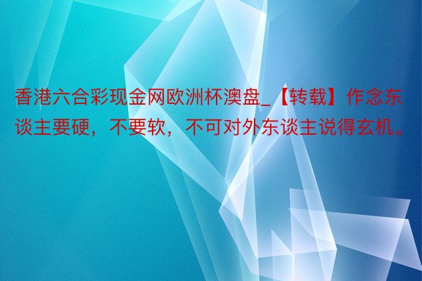 香港六合彩现金网欧洲杯澳盘_【转载】作念东谈主要硬，不要软，不可对外东谈主说得玄机。