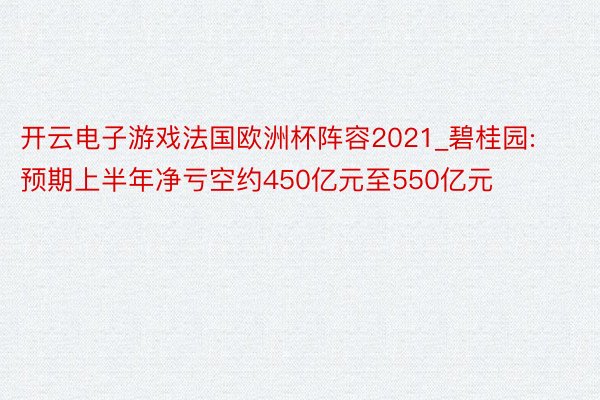 开云电子游戏法国欧洲杯阵容2021_碧桂园:预期上半年净亏空约450亿元至550亿元