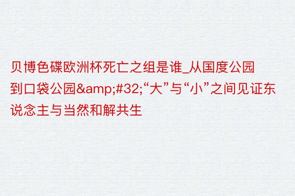 贝博色碟欧洲杯死亡之组是谁_从国度公园到口袋公园&#32;“大”与“小”之间见证东说念主与当然和解共生