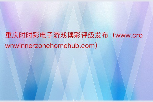 重庆时时彩电子游戏博彩评级发布（www.crownwinnerzonehomehub.com）