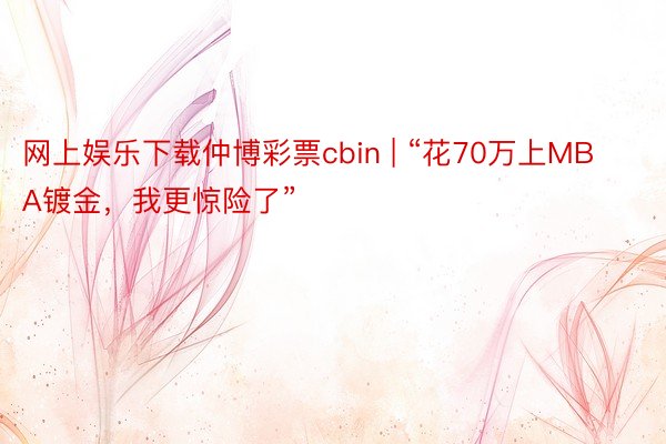 网上娱乐下载仲博彩票cbin | “花70万上MBA镀金，我更惊险了”