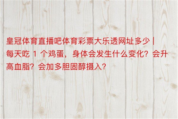 皇冠体育直播吧体育彩票大乐透网址多少 | 每天吃 1 个鸡蛋，身体会发生什么变化？会升高血脂？会加多胆固醇摄入？