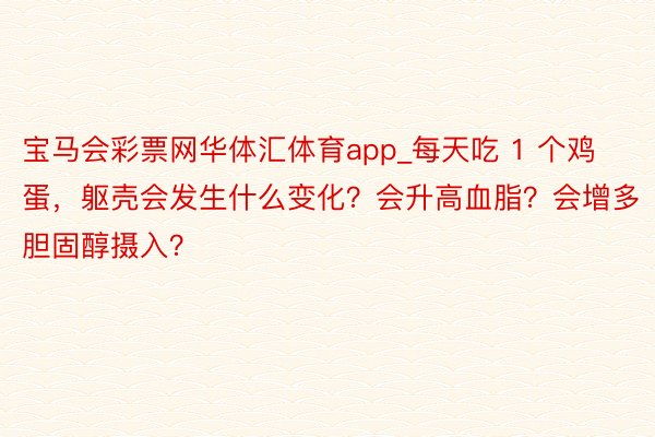 宝马会彩票网华体汇体育app_每天吃 1 个鸡蛋，躯壳会发生什么变化？会升高血脂？会增多胆固醇摄入？