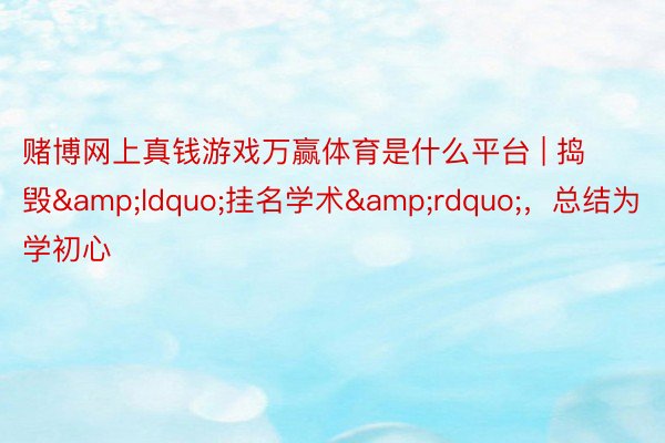 赌博网上真钱游戏万赢体育是什么平台 | 捣毁&ldquo;挂名学术&rdquo;，总结为学初心