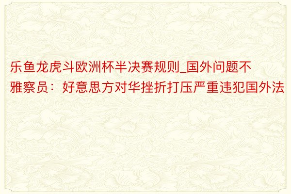 乐鱼龙虎斗欧洲杯半决赛规则_国外问题不雅察员：好意思方对华挫折打压严重违犯国外法