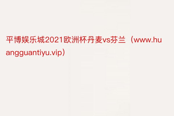 平博娱乐城2021欧洲杯丹麦vs芬兰（www.huangguantiyu.vip）