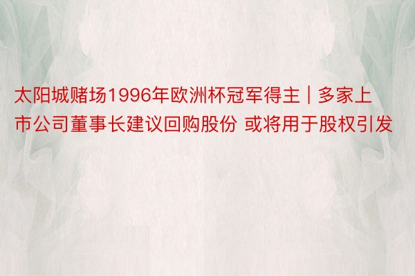 太阳城赌场1996年欧洲杯冠军得主 | 多家上市公司董事长建议回购股份 或将用于股权引发