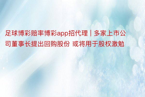足球博彩赔率博彩app招代理 | 多家上市公司董事长提出回购股份 或将用于股权激勉