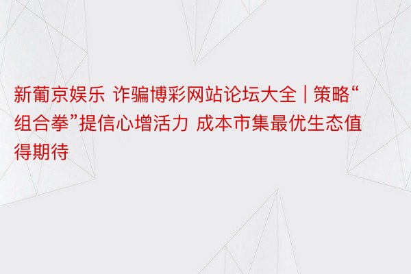 新葡京娱乐 诈骗博彩网站论坛大全 | 策略“组合拳”提信心增活力 成本市集最优生态值得期待