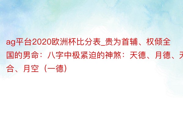 ag平台2020欧洲杯比分表_贵为首辅、权倾全国的男命：八字中极紧迫的神煞：天德、月德、天德合、月空（一德）