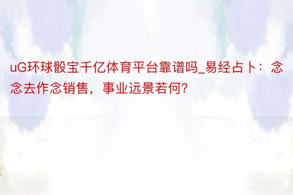 uG环球骰宝千亿体育平台靠谱吗_易经占卜：念念去作念销售，事业远景若何？