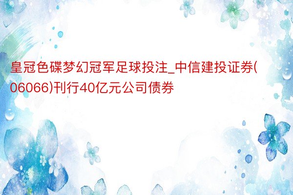 皇冠色碟梦幻冠军足球投注_中信建投证券(06066)刊行40亿元公司债券
