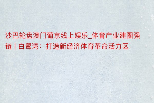 沙巴轮盘澳门葡京线上娱乐_体育产业建圈强链 | 白鹭湾：打造新经济体育革命活力区