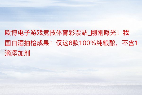 欧博电子游戏竞技体育彩票站_刚刚曝光！我国白酒抽检成果：仅这6款100%纯粮酿，不含1滴添加剂