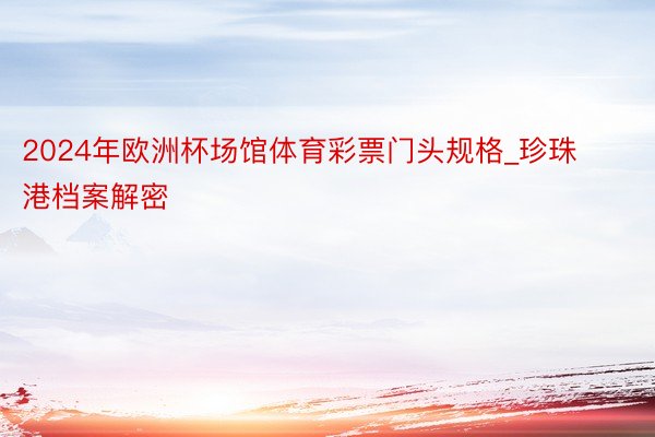 2024年欧洲杯场馆体育彩票门头规格_珍珠港档案解密