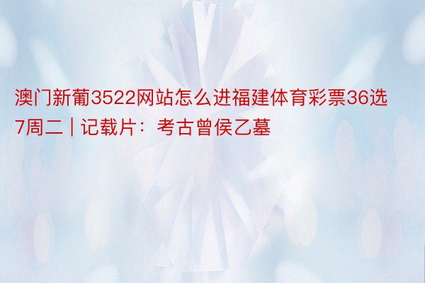 澳门新葡3522网站怎么进福建体育彩票36选7周二 | 记载片：考古曾侯乙墓