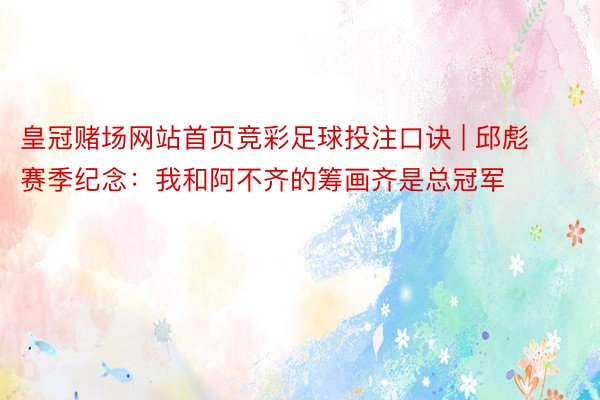 皇冠赌场网站首页竞彩足球投注口诀 | 邱彪赛季纪念：我和阿不齐的筹画齐是总冠军