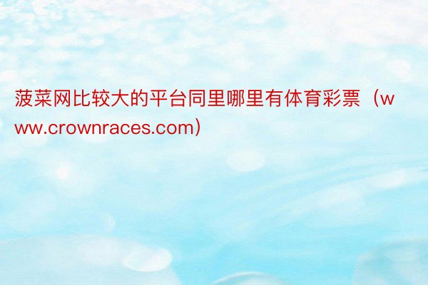 菠菜网比较大的平台同里哪里有体育彩票（www.crownraces.com）