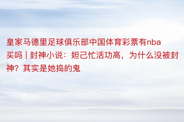皇家马德里足球俱乐部中国体育彩票有nba买吗 | 封神小说：妲己忙活功高，为什么没被封神？其实是她捣的鬼