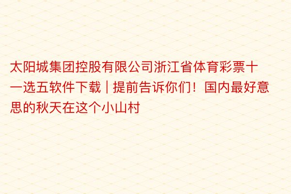 太阳城集团控股有限公司浙江省体育彩票十一选五软件下载 | 提前告诉你们!国内最好意思的秋天在这个小山村