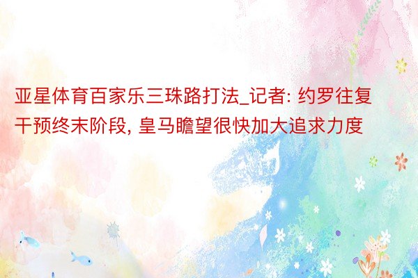 亚星体育百家乐三珠路打法_记者: 约罗往复干预终末阶段, 皇马瞻望很快加大追求力度