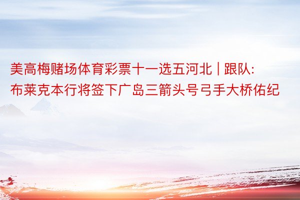 美高梅赌场体育彩票十一选五河北 | 跟队: 布莱克本行将签下广岛三箭头号弓手大桥佑纪