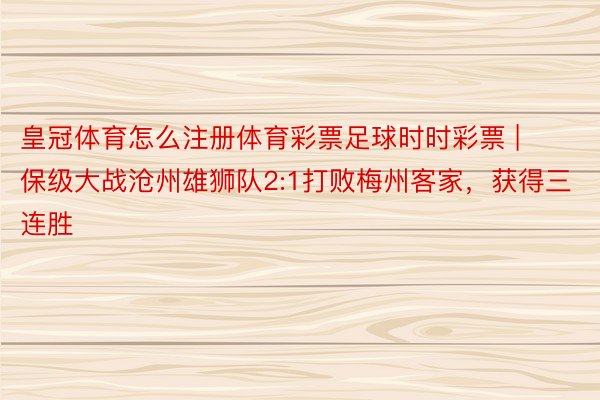 皇冠体育怎么注册体育彩票足球时时彩票 | 保级大战沧州雄狮队2:1打败梅州客家，获得三连胜
