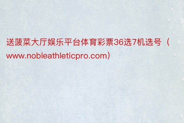 送菠菜大厅娱乐平台体育彩票36选7机选号(www.nobleathleticpro.com)