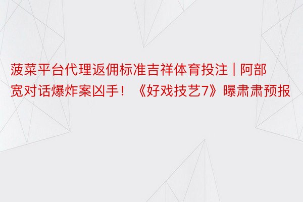 菠菜平台代理返佣标准吉祥体育投注 | 阿部宽对话爆炸案凶手!《好戏技艺7》曝肃肃预报