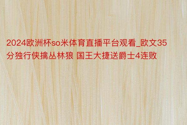 2024欧洲杯so米体育直播平台观看_欧文35分独行侠擒丛林狼 国王大捷送爵士4连败
