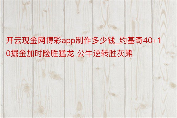 开云现金网博彩app制作多少钱_约基奇40+10掘金加时险胜猛龙 公牛逆转胜灰熊