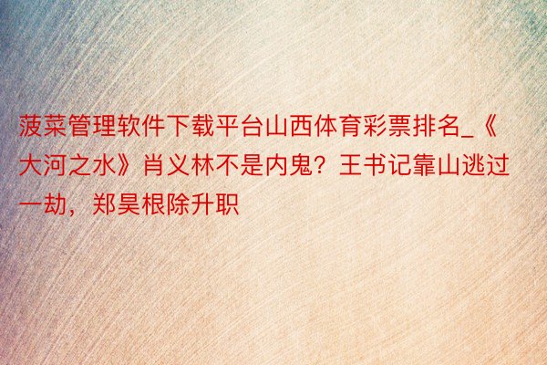 菠菜管理软件下载平台山西体育彩票排名_《大河之水》肖义林不是内鬼？王书记靠山逃过一劫，郑昊根除升职