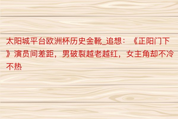 太阳城平台欧洲杯历史金靴_追想：《正阳门下》演员间差距，男破裂越老越红，女主角却不冷不热