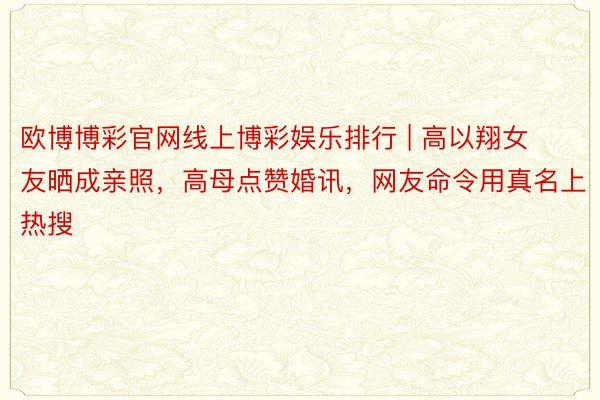 欧博博彩官网线上博彩娱乐排行 | 高以翔女友晒成亲照，高母点赞婚讯，网友命令用真名上热搜