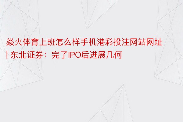 焱火体育上班怎么样手机港彩投注网站网址 | 东北证券：完了IPO后进展几何