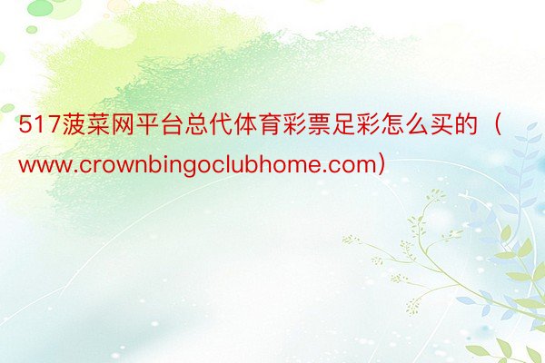 517菠菜网平台总代体育彩票足彩怎么买的（www.crownbingoclubhome.com）