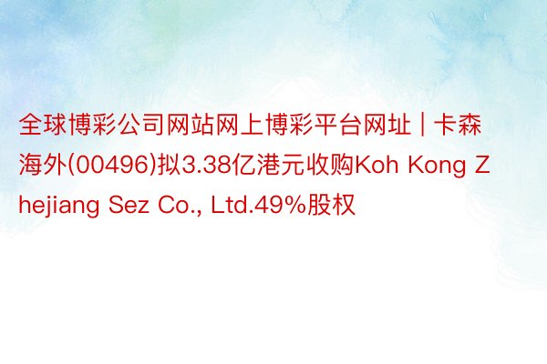 全球博彩公司网站网上博彩平台网址 | 卡森海外(00496)拟3.38亿港元收购Koh Kong Zhejiang Sez Co., Ltd.49%股权